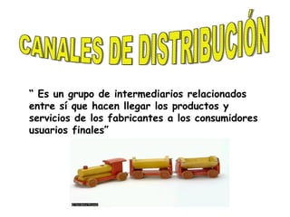 CANALES DE DISTRIBUCIÓN “  Es un grupo de intermediarios relacionados entre sí que hacen llegar los productos y servicios de los fabricantes a los consumidores usuarios finales” 