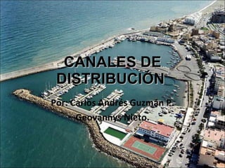 CANALES DE DISTRIBUCIÓN  Por: Carlos Andrés Guzmán P. Geovannys Nieto. 