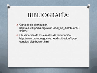 BIBLIOGRAFÍA:
O Canales de distribución,
  http://es.wikipedia.org/wiki/Canal_de_distribuci%C
  3%B3n
O Clasificación de los canales de distribución,
  http://www.promonegocios.net/distribucion/tipos-
  canales-distribucion.html
 