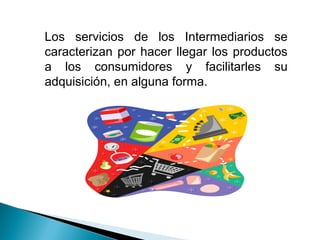 Los servicios de los Intermediarios se
caracterizan por hacer llegar los productos
a los consumidores y facilitarles su
adquisición, en alguna forma.
 