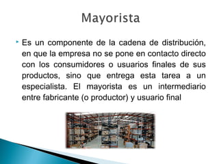    Es un componente de la cadena de distribución,
    en que la empresa no se pone en contacto directo
    con los consumidores o usuarios finales de sus
    productos, sino que entrega esta tarea a un
    especialista. El mayorista es un intermediario
    entre fabricante (o productor) y usuario final
 