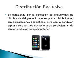    Se caracteriza por la concesión de exclusividad de
    distribución del producto a unos pocos distribuidores,
    con delimitaciones geográficas; pero con la condición
    expresa de que tales concesionarios se abstengan de
    vender productos de la competencia.
 