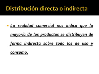  La realidad comercial nos indica que la
mayoría de los productos se distribuyen de
forma indirecta sobre todo los de uso y
consumo.
 