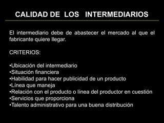 NUMERO DE  INTERMEDIARIOSEl que elija la firma estará relacionado con el grado de exposición que quiera dar  a su producto. En general se distinguen  tres grados de exposición en el mercado:HACE LLEGAR AL PRODCUCTO AL MAYOR NUMERO DE TIENDAS POSIBLESDISTRIBUCION INTENSIVAOTORGA DERECHOS DE EXCLUSIVIDAD A LOS DISTRIBUIDORES  EN DETERMINADOS TERRITORIOSDISTRIBUCION EXCLUSIVAUSO LIMITADO DE LAS TIENDAS DE UN DETERMINADO TERRITORIO.DISTRIBUCION SELECTIVA