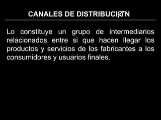 CANALES DE DISTRIBUCINLo constituye un grupo de intermediarios relacionados entre si que hacen llegar los productos y servicios de los fabricantes a los consumidores y usuarios finales.