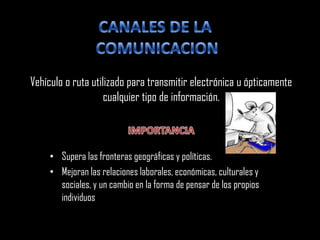 CANALES DE LA  COMUNICACION Vehículo o ruta utilizado para transmitir electrónica u ópticamente cualquier tipo de información. IMPORTANCIA ,[object Object]