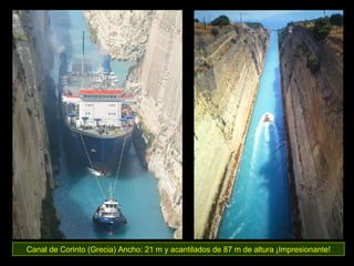 Canal de Corinto (Grecia)  Ancho: 21 m y acantilados de 87 m de altura  ¡Impresionante! 