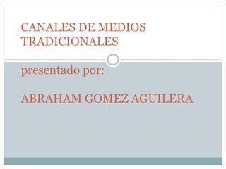 CANALES DE MEDIOS TRADICIONALESpresentado por:ABRAHAM GOMEZ AGUILERA 