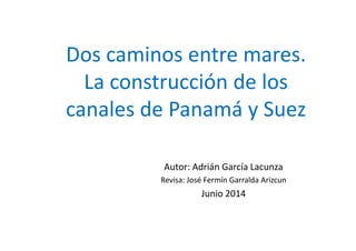 Dos caminos entre mares. 
La construcción de los 
canales de Panamá y Suez 
Autor: Adrián García Lacunza 
Revisa: José Fermín Garralda Arizcun 
Junio 2014 
 