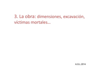 3. La obra: dimensiones, excavación, 
víctimas mortales… 
A.G.L 2014 
 