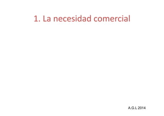 1. La necesidad comercial 
A.G.L 2014 
 