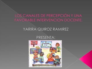LOS CANALES DE PERCEPCIÓN Y UNA FAVORABLE INTERVENCION DOCENTE. YARIRA QUIROZ RAMIREZ  PRESENTA: 