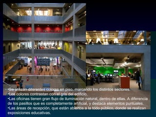 Se utilizan diferentes colores en piso, marcando los distintos sectores.  Los colores contrastan con el gris del edificio. Las oficinas tienen gran flujo de iluminación natural, dentro de ellas. A diferencia de los pasillos que es completamente artificial, y destaca elementos puntuales. Las áreas de recepción, que están abiertos a la todo público, donde se realizan  exposiciones educativas. 