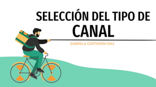 SELECCIÓN DEL TIPO DE
CANAL
GABRIELA CENTURIÓN DÍAZ
 