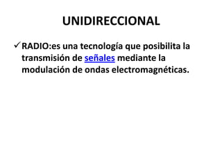 UNIDIRECCIONAL
RADIO:es una tecnología que posibilita la
 transmisión de señales mediante la
 modulación de ondas electromagnéticas.
 
