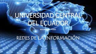 UNIVERSIDAD CENTRAL
DEL ECUADOR
ALEJANDRO POZO
REDES DE LA INFORMACIÓN
 