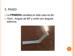 3. PASO
 La PRIMERA canaleta en este caso es de:
 12cm , Angulo de 90º y unión con ángulos
externos.
 