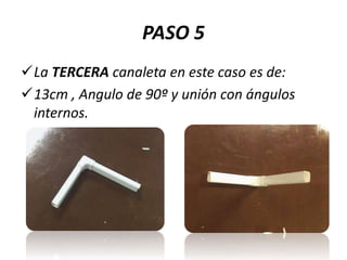 PASO 5
La TERCERA canaleta en este caso es de:
13cm , Angulo de 90º y unión con ángulos
internos.

 