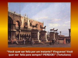 “ Você quer ser feliz por um instante? Vingue-se! Você quer ser  feliz para sempre? PERDOE!” (Tertuliano) 