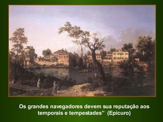 “ Os grandes navegadores devem sua reputação aos temporais e tempestades”  (Epícuro) 