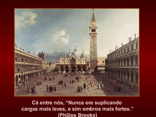 Cá entre nós, “Nunca ore suplicando  cargas mais leves, e sim ombros mais fortes.” (Philips Brooks) 