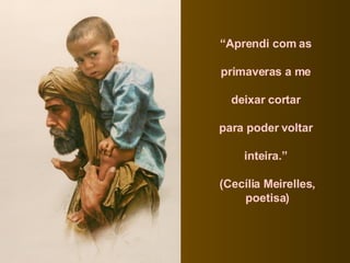 “ Aprendi com as  primaveras a me  deixar cortar  para poder voltar  inteira.”  (Cecília Meirelles, poetisa) 