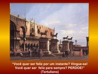 “ Você quer ser feliz por um instante? Vingue-se! Você quer ser  feliz para sempre? PERDOE!” (Tertuliano) 
