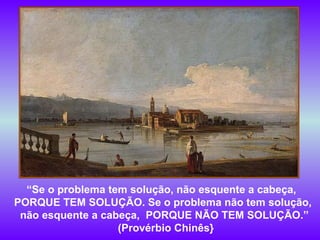 “ Se o problema tem solução, não esquente a cabeça,  PORQUE TEM SOLUÇÃO. Se o problema não tem solução,  não esquente a cabeça,  PORQUE NÃO TEM SOLUÇÃO.” (Provérbio Chinês} 