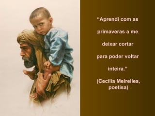 “ Aprendi com as  primaveras a me  deixar cortar  para poder voltar  inteira.”  (Cecília Meirelles, poetisa) 