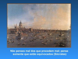 Não penses mal dos que procedem mal; pense  somente que estão equivocados (Sócrates) 