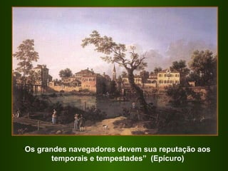 “ Os grandes navegadores devem sua reputação aos temporais e tempestades”  (Epícuro) 