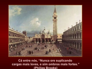 Cá entre nós, “Nunca ore suplicando  cargas mais leves, e sim ombros mais fortes.” (Philips Brooks) 