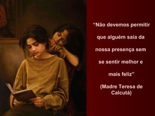 “ Não devemos permitir  que alguém saia da  nossa presença sem  se sentir melhor e  mais feliz” (Madre Teresa de Calcutá) 