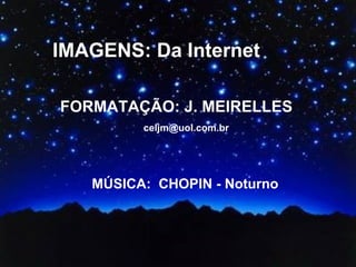 IMAGENS: Da Internet FORMATAÇÃO: J. MEIRELLES   [email_address] MÚSICA:  CHOPIN - Noturno 