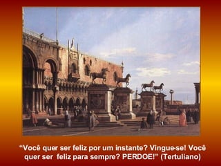 “ Você quer ser feliz por um instante? Vingue-se! Você quer ser  feliz para sempre? PERDOE!” (Tertuliano) 