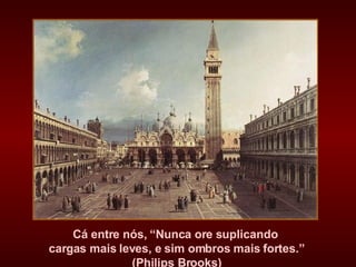 Cá entre nós, “Nunca ore suplicando  cargas mais leves, e sim ombros mais fortes.” (Philips Brooks) 