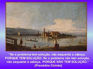 “ Se o problema tem solução, não esquente a cabeça,  PORQUE TEM SOLUÇÃO. Se o problema não tem solução,  não esquente a cabeça,  PORQUE NÃO TEM SOLUÇÃO.” (Provérbio Chinês} 