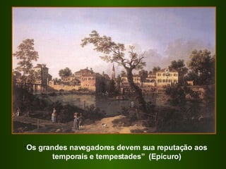 “ Os grandes navegadores devem sua reputação aos temporais e tempestades”  (Epícuro) 