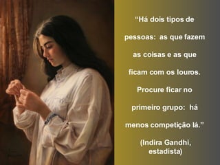 “ Há dois tipos de  pessoas:  as que fazem  as coisas e as que  ficam com os louros.  Procure ficar no  primeiro grupo:  há  menos competição lá.”  (Indira Gandhi, estadista) 