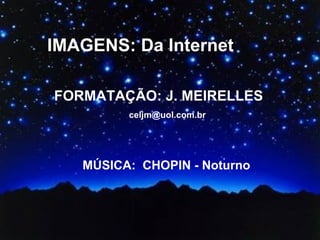 IMAGENS: Da Internet FORMATAÇÃO: J. MEIRELLES   [email_address] MÚSICA:  CHOPIN - Noturno 