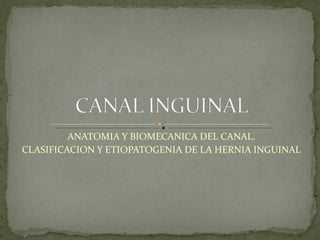 ANATOMIA Y BIOMECANICA DEL CANAL.
CLASIFICACION Y ETIOPATOGENIA DE LA HERNIA INGUINAL
 