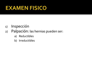 1) Inspección
2) Palpación: las hernias pueden ser:
a) Reductibles
b) Irreductibles
 