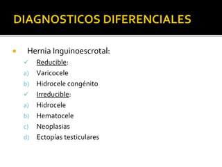  Hernia Inguinoescrotal:
 Reducible:
a) Varicocele
b) Hidrocele congénito
 Irreducible:
a) Hidrocele
b) Hematocele
c) Neoplasias
d) Ectopías testiculares
 