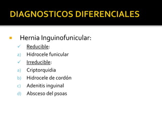  Hernia Inguinofunicular:
 Reducible:
a) Hidrocele funicular
 Irreducible:
a) Criptorquidia
b) Hidrocele de cordón
c) Adenitis inguinal
d) Absceso del psoas
 