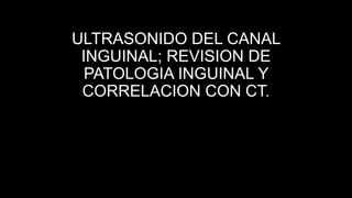 ULTRASONIDO DEL CANAL
INGUINAL; REVISION DE
PATOLOGIA INGUINAL Y
CORRELACION CON CT.
 