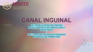 CANAL INGUINAL
DR. ROGELIO MOSCOSO RINCÓN
MÉDICO ADSCRITO DE GINECOLOGÍA Y
OBSTETRICIA
DRA. CAROLINA VELÁZQUEZ GONZÁLEZ
RESIDENTE DE PRIMER AÑO
 