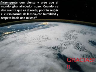 "Hay gente que piensa y cree que el
mundo gira alrededor suyo. Cuando se
den cuenta que es al revés, podrán seguir
el curso normal de la vida, con humildad y
respeto hacia uno mismo"
 