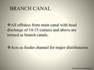 BRANCH CANAL
All offtakes from main canal with head
discharge of 14-15 cumecs and above are
termed as branch canals.
Acts as feeder channel for major distributaries
Pranamesh Chakraborty
 