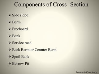 Pranamesh Chakraborty
Components of Cross- Section
 Side slope
 Berm
 Freeboard
 Bank
 Service road
 Back Berm or Counter Berm
 Spoil Bank
 Borrow Pit
 