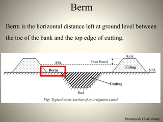 Pranamesh Chakraborty
Berm
Berm is the horizontal distance left at ground level between
the toe of the bank and the top edge of cutting.
 